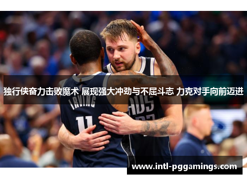 独行侠奋力击败魔术 展现强大冲劲与不屈斗志 力克对手向前迈进