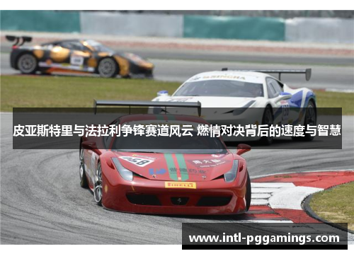 皮亚斯特里与法拉利争锋赛道风云 燃情对决背后的速度与智慧