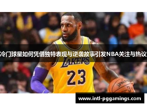 冷门球星如何凭借独特表现与逆袭故事引发NBA关注与热议