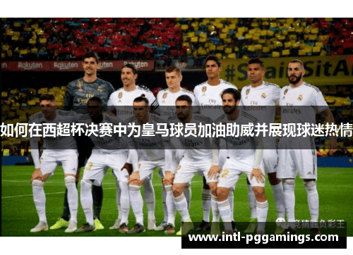 如何在西超杯决赛中为皇马球员加油助威并展现球迷热情