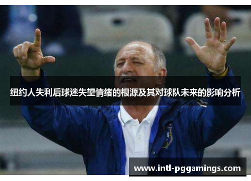 纽约人失利后球迷失望情绪的根源及其对球队未来的影响分析