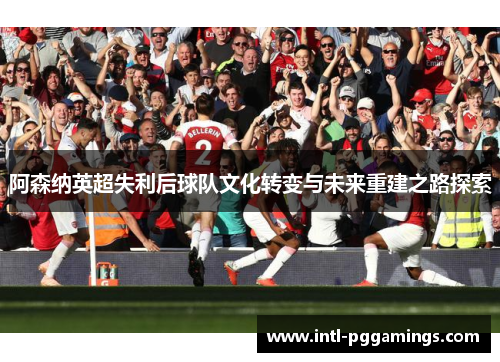 阿森纳英超失利后球队文化转变与未来重建之路探索