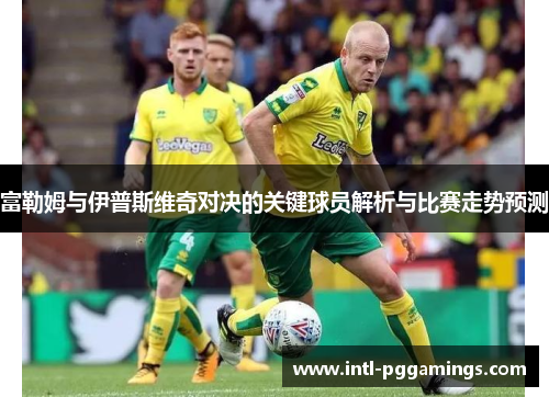 富勒姆与伊普斯维奇对决的关键球员解析与比赛走势预测