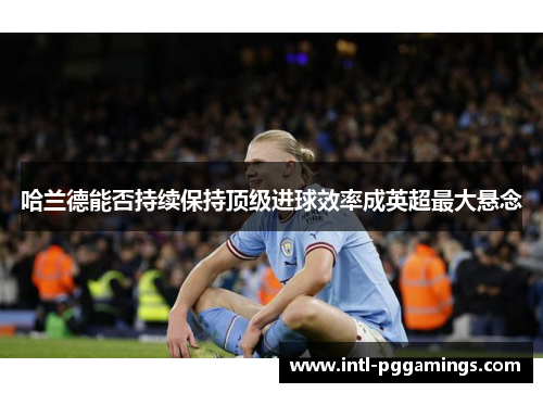 哈兰德能否持续保持顶级进球效率成英超最大悬念