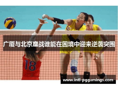 广厦与北京鏖战谁能在困境中迎来逆袭突围