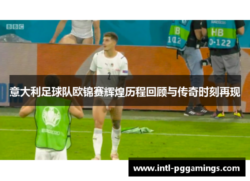意大利足球队欧锦赛辉煌历程回顾与传奇时刻再现