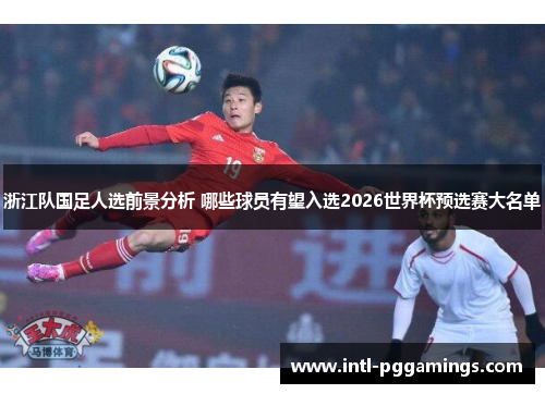 浙江队国足人选前景分析 哪些球员有望入选2026世界杯预选赛大名单