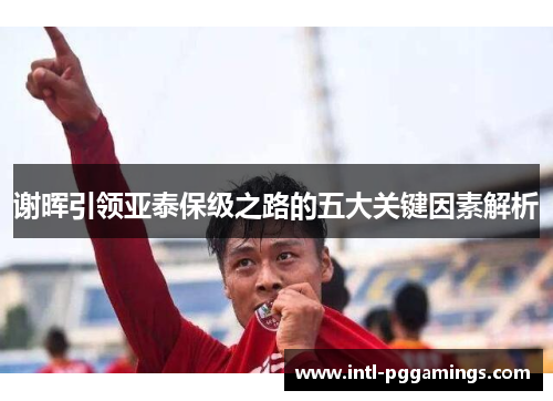 谢晖引领亚泰保级之路的五大关键因素解析