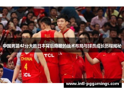 中国男篮42分大胜日本背后隐藏的战术布局与球员成长历程揭秘