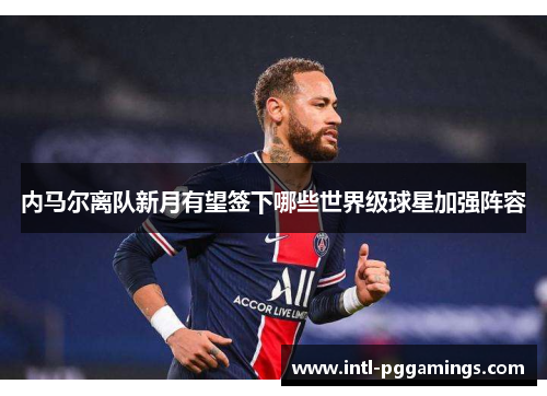 内马尔离队新月有望签下哪些世界级球星加强阵容