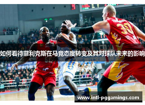 如何看待菲利克斯在马竞态度转变及其对球队未来的影响