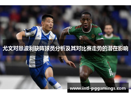 尤文对恩波利缺阵球员分析及其对比赛走势的潜在影响