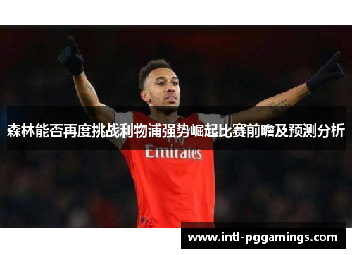 森林能否再度挑战利物浦强势崛起比赛前瞻及预测分析