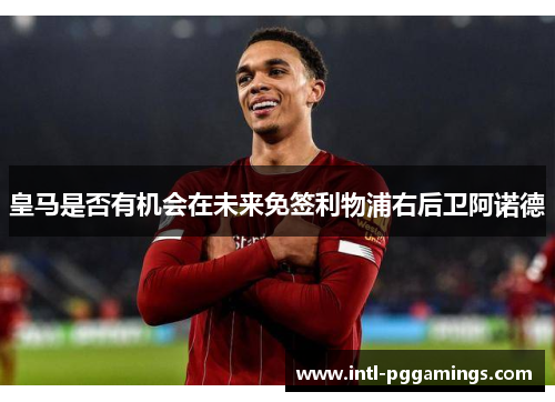 皇马是否有机会在未来免签利物浦右后卫阿诺德