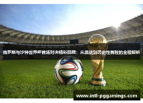 俄罗斯与沙特世界杯首场对决精彩回顾：从激战到历史性首胜的全程解析