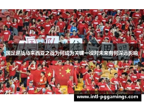 国足迎战马来西亚之战为何成为关键一役对未来有何深远影响