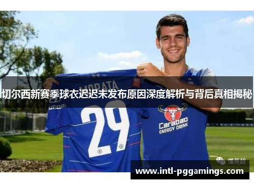 切尔西新赛季球衣迟迟未发布原因深度解析与背后真相揭秘