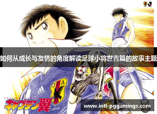 如何从成长与友情的角度解读足球小将世青篇的故事主题