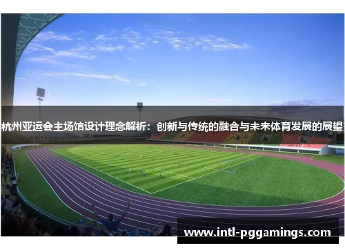杭州亚运会主场馆设计理念解析：创新与传统的融合与未来体育发展的展望