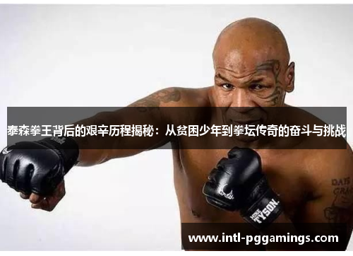 泰森拳王背后的艰辛历程揭秘：从贫困少年到拳坛传奇的奋斗与挑战