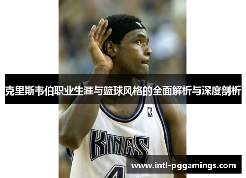 克里斯韦伯职业生涯与篮球风格的全面解析与深度剖析