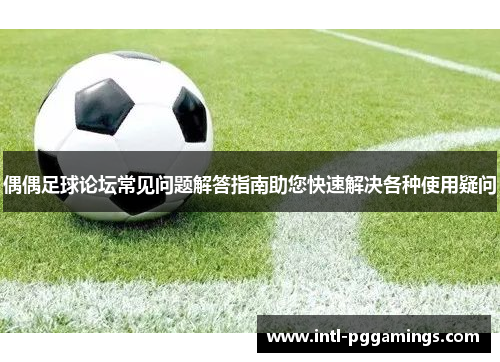 偶偶足球论坛常见问题解答指南助您快速解决各种使用疑问