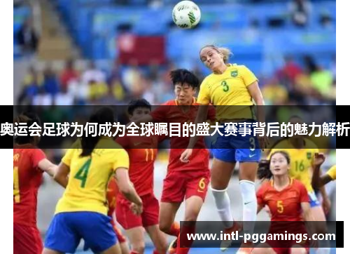 奥运会足球为何成为全球瞩目的盛大赛事背后的魅力解析