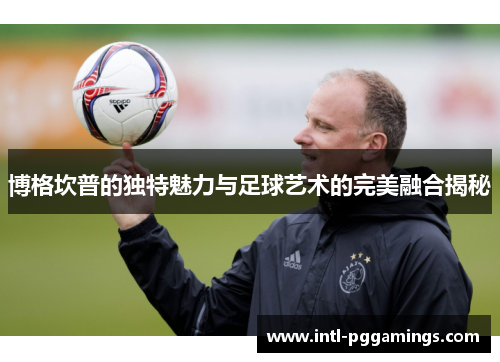 博格坎普的独特魅力与足球艺术的完美融合揭秘