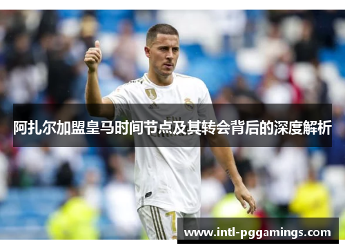 阿扎尔加盟皇马时间节点及其转会背后的深度解析