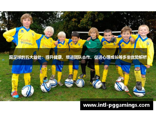 踢足球的五大益处：提升健康、增进团队合作、促进心理成长等多重优势解析