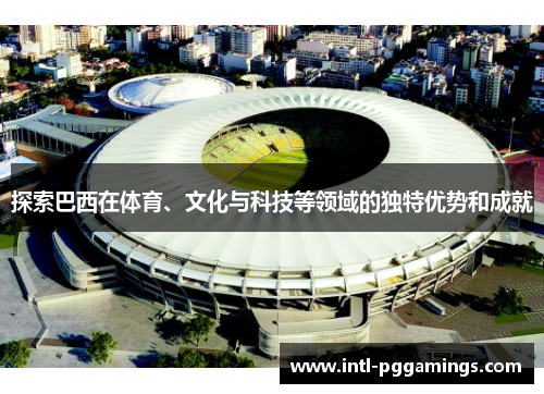 探索巴西在体育、文化与科技等领域的独特优势和成就