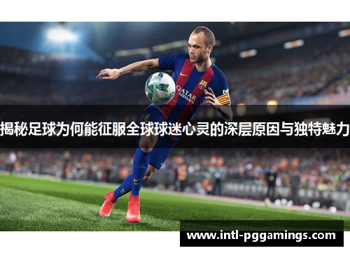 揭秘足球为何能征服全球球迷心灵的深层原因与独特魅力