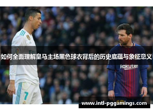 如何全面理解皇马主场黑色球衣背后的历史底蕴与象征意义
