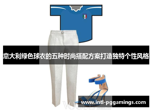 意大利绿色球衣的五种时尚搭配方案打造独特个性风格
