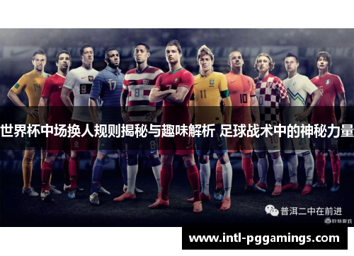 世界杯中场换人规则揭秘与趣味解析 足球战术中的神秘力量