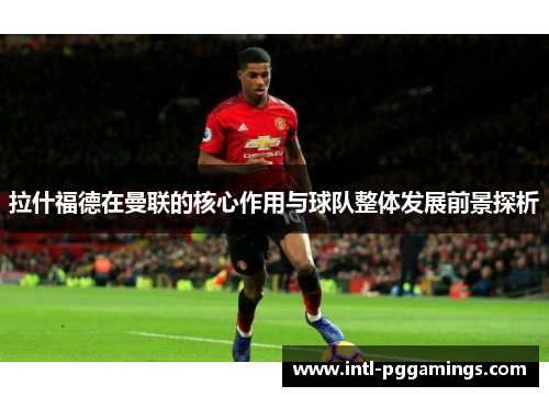 拉什福德在曼联的核心作用与球队整体发展前景探析