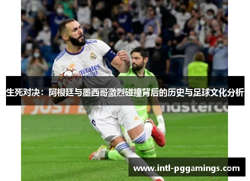 生死对决：阿根廷与墨西哥激烈碰撞背后的历史与足球文化分析
