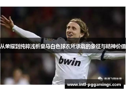 从荣耀到纯粹浅析皇马白色球衣所承载的象征与精神价值