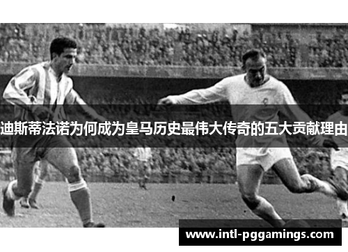 迪斯蒂法诺为何成为皇马历史最伟大传奇的五大贡献理由