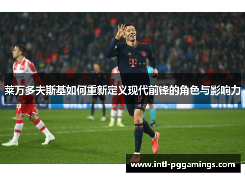 莱万多夫斯基如何重新定义现代前锋的角色与影响力