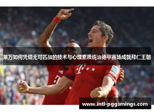 莱万如何凭借无可匹敌的技术与心理素质统治德甲赛场成就拜仁王朝