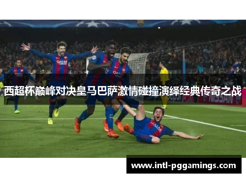 西超杯巅峰对决皇马巴萨激情碰撞演绎经典传奇之战