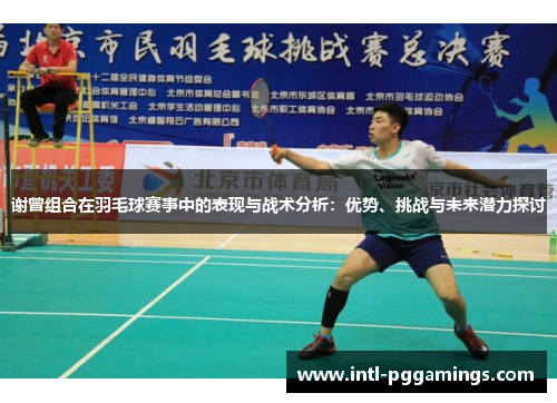 谢曾组合在羽毛球赛事中的表现与战术分析：优势、挑战与未来潜力探讨