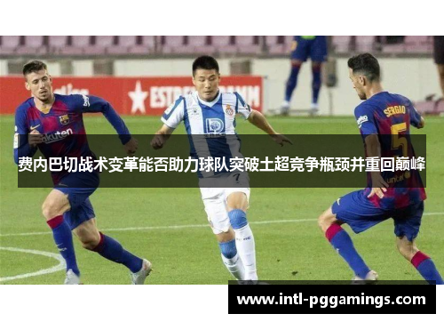 费内巴切战术变革能否助力球队突破土超竞争瓶颈并重回巅峰