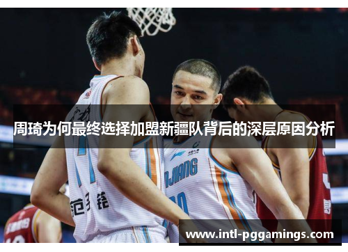 周琦为何最终选择加盟新疆队背后的深层原因分析