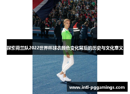 探索荷兰队2022世界杯球衣颜色变化背后的历史与文化意义
