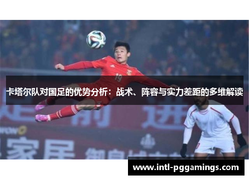 卡塔尔队对国足的优势分析：战术、阵容与实力差距的多维解读