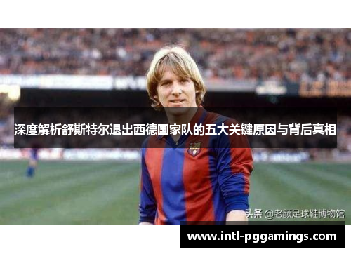 深度解析舒斯特尔退出西德国家队的五大关键原因与背后真相