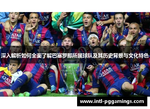 深入解析如何全面了解巴塞罗那所属球队及其历史背景与文化特色