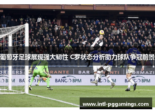 葡萄牙足球展现强大韧性 C罗状态分析助力球队争冠前景